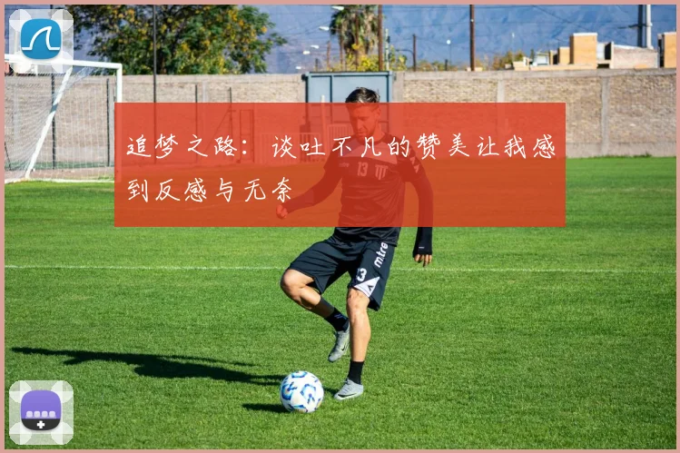 追梦之路：谈吐不凡的赞美让我感到反感与无奈