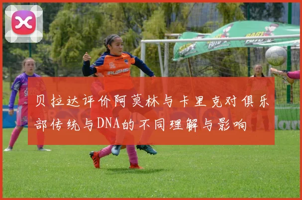 贝拉达评价阿莫林与卡里克对俱乐部传统与DNA的不同理解与影响