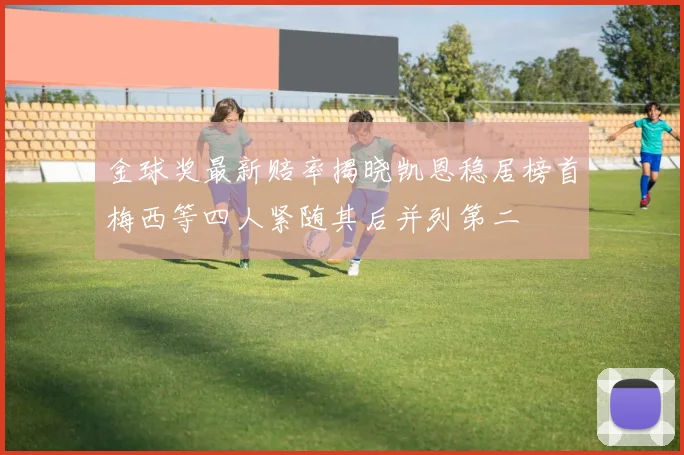 金球奖最新赔率揭晓凯恩稳居榜首梅西等四人紧随其后并列第二