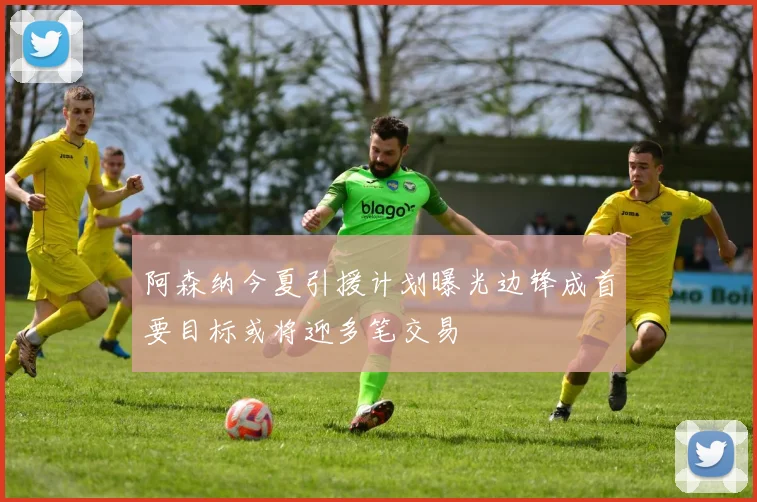 阿森纳今夏引援计划曝光边锋成首要目标或将迎多笔交易