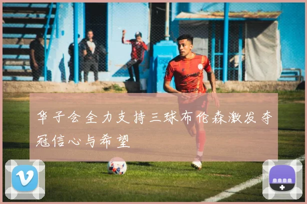 华子会全力支持三球布伦森激发夺冠信心与希望