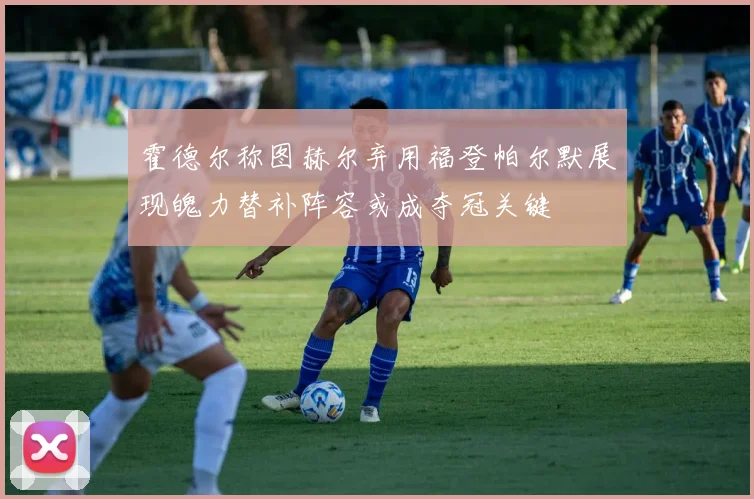霍德尔称图赫尔弃用福登帕尔默展现魄力替补阵容或成夺冠关键