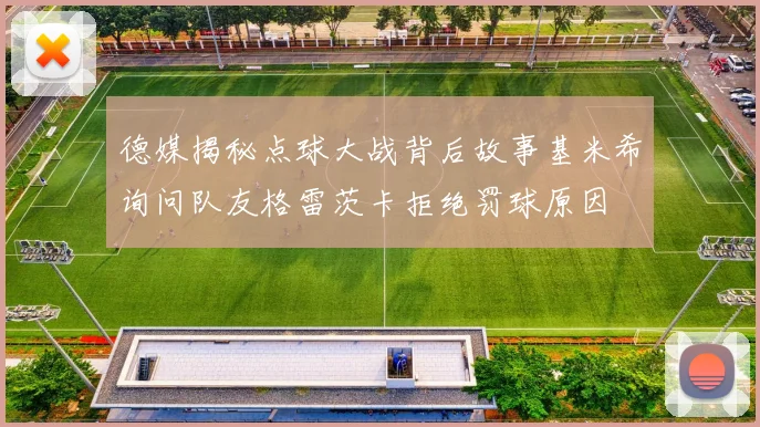 德媒揭秘点球大战背后故事基米希询问队友格雷茨卡拒绝罚球原因