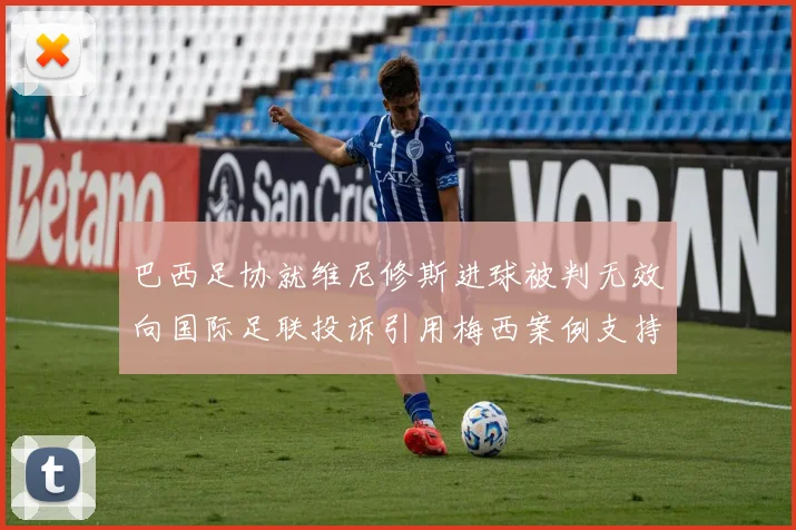 巴西足协就维尼修斯进球被判无效向国际足联投诉引用梅西案例支持