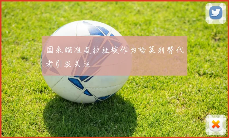 国米瞄准盖拉杜埃作为哈莱利替代者引发关注