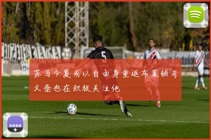 苏马今夏或以自由身重返布莱顿考文垂也在积极关注他