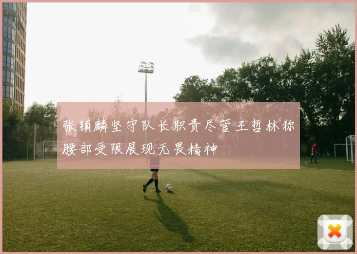 张镇麟坚守队长职责尽管王哲林称腰部受限展现无畏精神