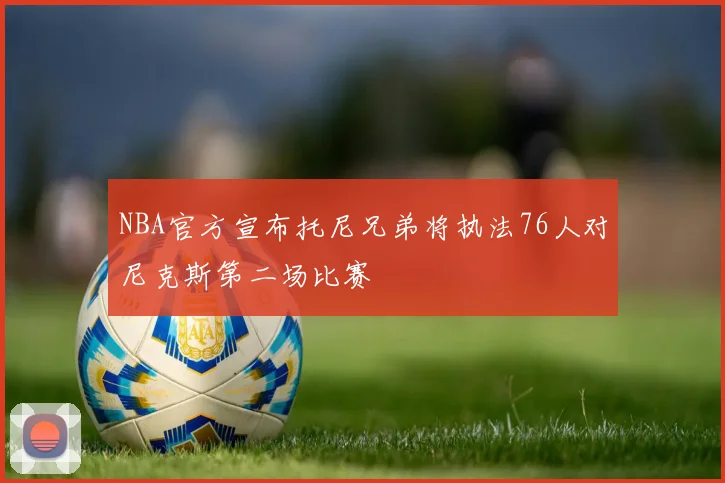 NBA官方宣布托尼兄弟将执法76人对尼克斯第二场比赛