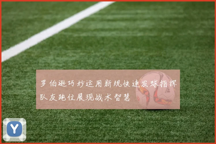 罗伯逊巧妙运用新规快速发球指挥队友跑位展现战术智慧