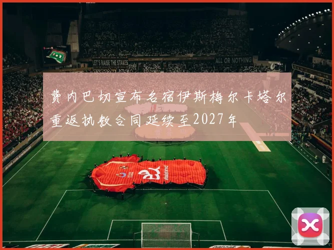 费内巴切宣布名宿伊斯梅尔卡塔尔重返执教合同延续至2027年