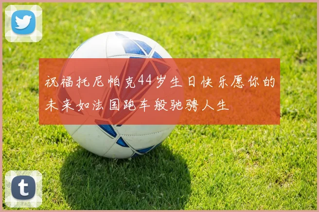 祝福托尼帕克44岁生日快乐愿你的未来如法国跑车般驰骋人生