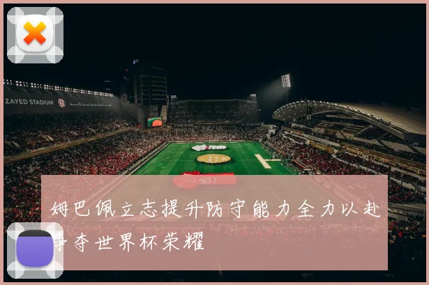 姆巴佩立志提升防守能力全力以赴争夺世界杯荣耀