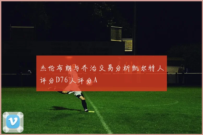 杰伦布朗与乔治交易分析凯尔特人评分D76人评分A