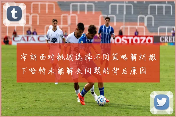 布朗面对挑战选择不同策略解析撤下哈特未能解决问题的背后原因