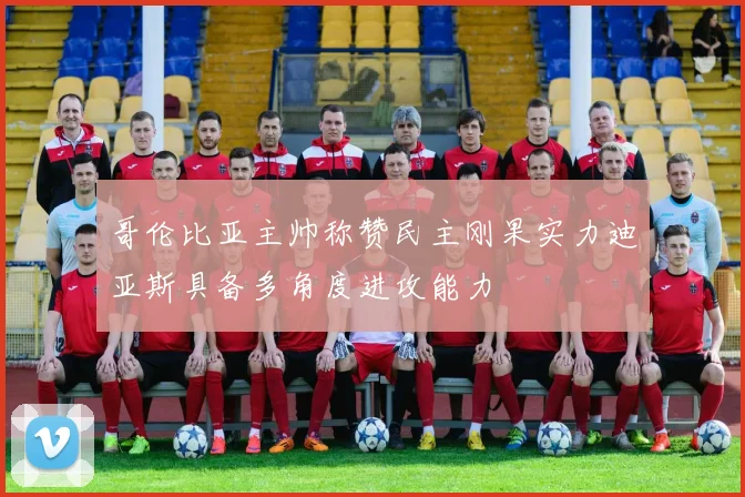 哥伦比亚主帅称赞民主刚果实力迪亚斯具备多角度进攻能力