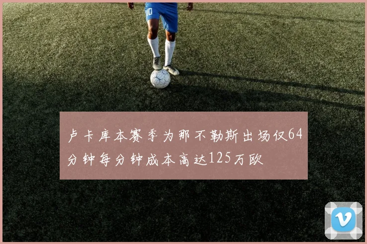 卢卡库本赛季为那不勒斯出场仅64分钟每分钟成本高达125万欧