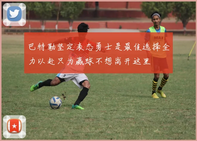 巴特勒坚定表态勇士是最佳选择全力以赴只为赢球不想离开这里